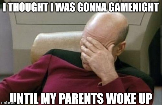 Oh no | I THOUGHT I WAS GONNA GAMENIGHT; UNTIL MY PARENTS WOKE UP | image tagged in memes,captain picard facepalm | made w/ Imgflip meme maker