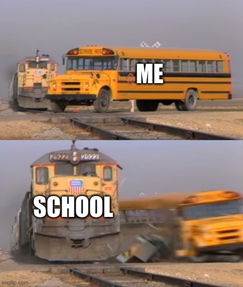 A train hitting a school bus | ME; SCHOOL | image tagged in a train hitting a school bus | made w/ Imgflip meme maker