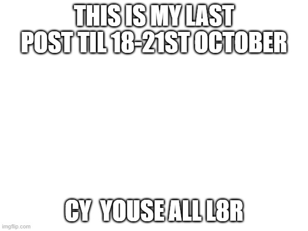 (FunnyRedPanda note: NOOOOOOOOO) | THIS IS MY LAST POST TIL 18-21ST OCTOBER; CY  YOUSE ALL L8R | made w/ Imgflip meme maker