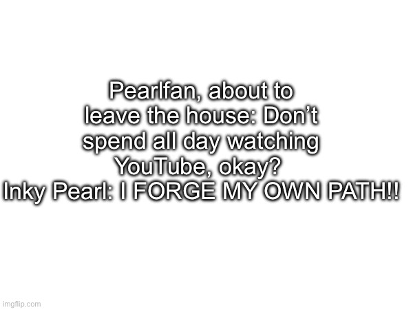 Have an incorrect quote | Pearlfan, about to leave the house: Don’t spend all day watching YouTube, okay? 
Inky Pearl: I FORGE MY OWN PATH!! | made w/ Imgflip meme maker