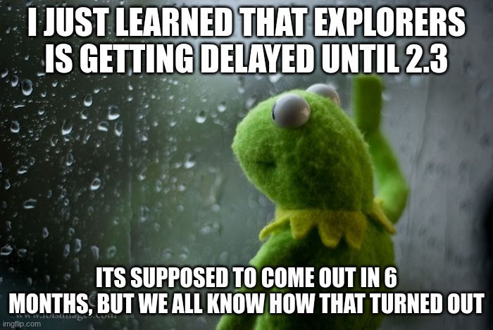 but dash is still coming out, also robtop actually posted this fact on discord, so its true | I JUST LEARNED THAT EXPLORERS IS GETTING DELAYED UNTIL 2.3; ITS SUPPOSED TO COME OUT IN 6 MONTHS, BUT WE ALL KNOW HOW THAT TURNED OUT | image tagged in kermit window,sad,sad but true | made w/ Imgflip meme maker