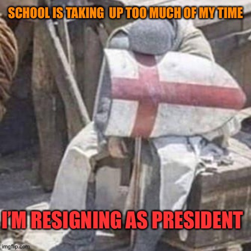 I’ll still be hanging around | SCHOOL IS TAKING  UP TOO MUCH OF MY TIME; I’M RESIGNING AS PRESIDENT | image tagged in tired / annoyed / sad crusader | made w/ Imgflip meme maker