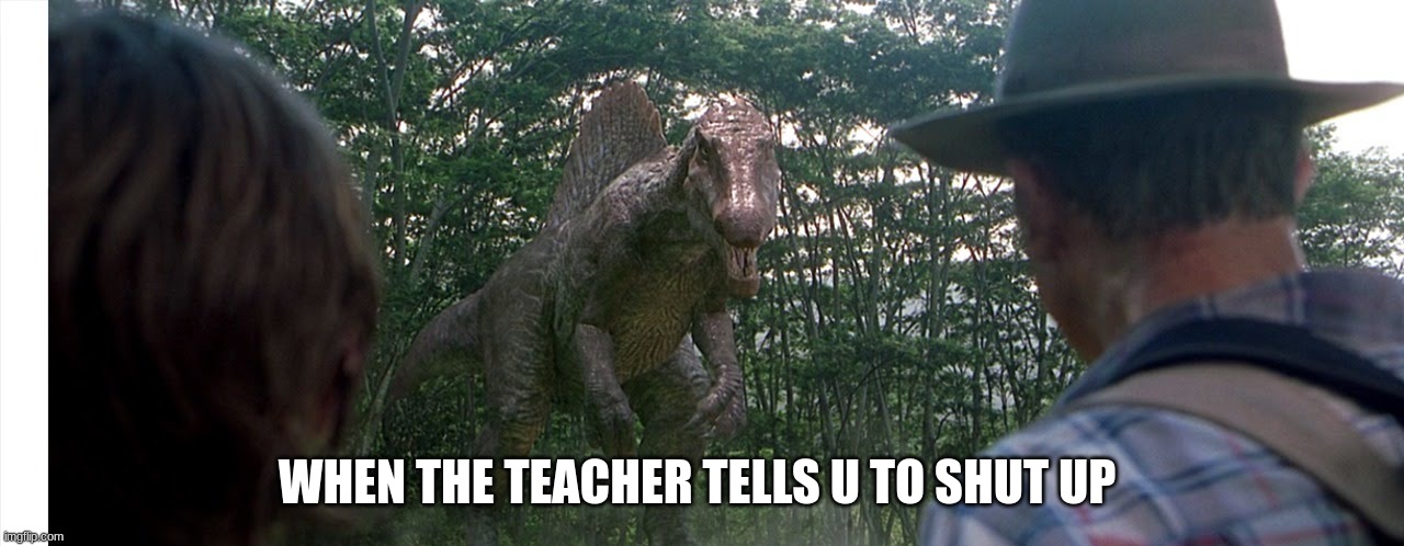 jurrasic dealer | WHEN THE TEACHER TELLS U TO SHUT UP | image tagged in jurrasic dealer | made w/ Imgflip meme maker