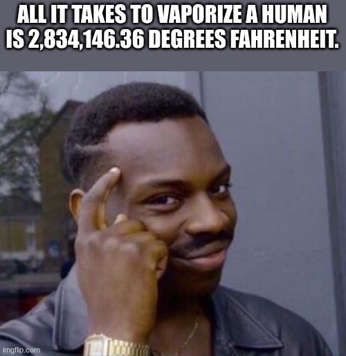 Dont ask me how I know this. | ALL IT TAKES TO VAPORIZE A HUMAN IS 2,834,146.36 DEGREES FAHRENHEIT. | image tagged in black guy pointing at head | made w/ Imgflip meme maker