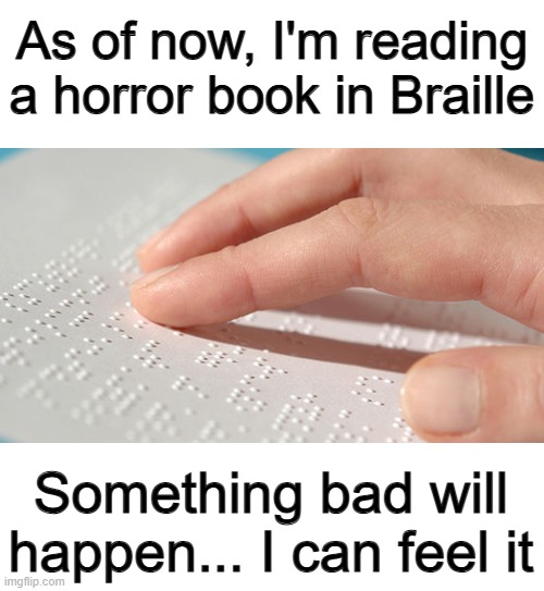 ... | As of now, I'm reading a horror book in Braille; Something bad will happen... I can feel it | image tagged in braille | made w/ Imgflip meme maker
