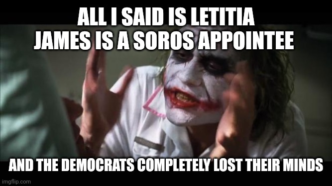 lost their minds | ALL I SAID IS LETITIA JAMES IS A SOROS APPOINTEE; AND THE DEMOCRATS COMPLETELY LOST THEIR MINDS | image tagged in lost their minds | made w/ Imgflip meme maker