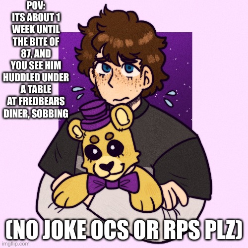 C.C rp | POV: ITS ABOUT 1 WEEK UNTIL THE BITE OF 87, AND YOU SEE HIM HUDDLED UNDER A TABLE AT FREDBEARS DINER, SOBBING; (NO JOKE OCS OR RPS PLZ) | image tagged in rp | made w/ Imgflip meme maker