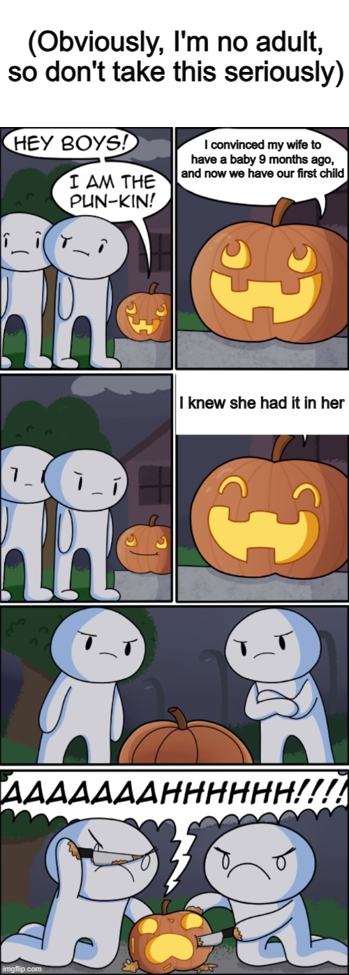 Best pun template to exist :D | (Obviously, I'm no adult, so don't take this seriously); I convinced my wife to have a baby 9 months ago, and now we have our first child; I knew she had it in her | image tagged in the pun kin | made w/ Imgflip meme maker