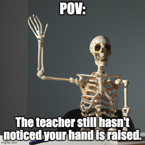 This is what it feels like... | POV:; The teacher still hasn't noticed your hand is raised. | image tagged in ai meme,relatable,funny memes,memes | made w/ Imgflip meme maker