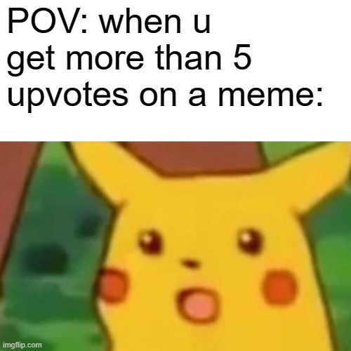 YAY I GOT 5 UPVOTES! | POV: when u get more than 5 upvotes on a meme: | image tagged in memes,surprised pikachu,upvotes,imgflip | made w/ Imgflip meme maker