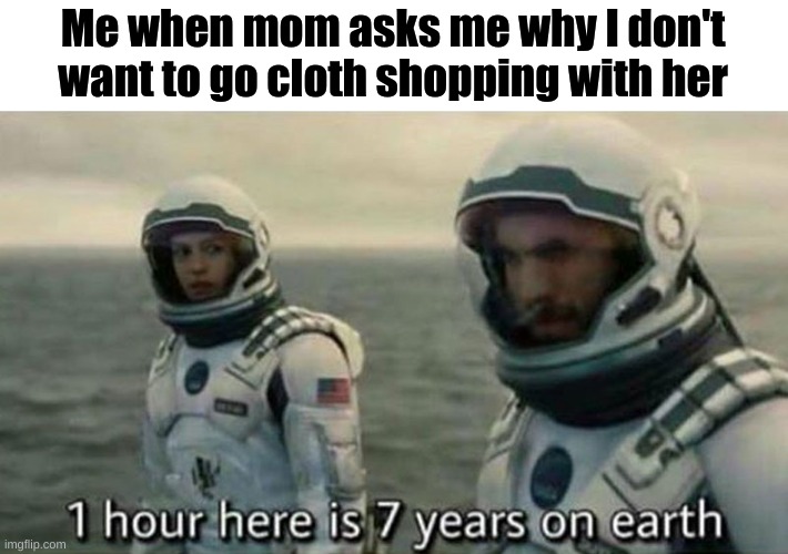 sooo long | Me when mom asks me why I don't want to go cloth shopping with her | image tagged in interstellar 7 years,shopping,mom | made w/ Imgflip meme maker