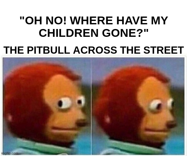 Monkey Puppet Meme | "OH NO! WHERE HAVE MY CHILDREN GONE?"; THE PITBULL ACROSS THE STREET | image tagged in memes,monkey puppet | made w/ Imgflip meme maker