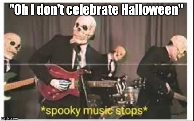 Spooky Music Stops | "Oh I don't celebrate Halloween" | image tagged in spooky music stops,sad,spooktober,spooky month,halloween | made w/ Imgflip meme maker