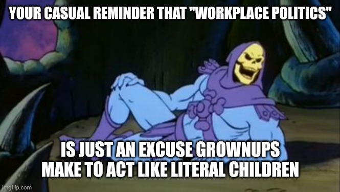 It's total BS | YOUR CASUAL REMINDER THAT "WORKPLACE POLITICS"; IS JUST AN EXCUSE GROWNUPS MAKE TO ACT LIKE LITERAL CHILDREN | image tagged in sexy skeletor,work | made w/ Imgflip meme maker