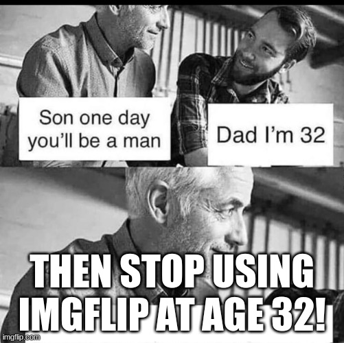 Son one day you'll be a man | THEN STOP USING IMGFLIP AT AGE 32! | image tagged in son one day you'll be a man | made w/ Imgflip meme maker