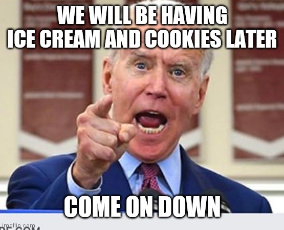 Biden ice cream | WE WILL BE HAVING ICE CREAM AND COOKIES LATER; COME ON DOWN | image tagged in joe biden no malarkey,funny memes | made w/ Imgflip meme maker