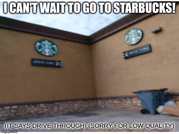 sorry for low quality : / | I CAN'T WAIT TO GO TO STARBUCKS! (IT SAYS DRIVE THROUGH) (SORRY FOR LOW QUALITY) | image tagged in dumb people | made w/ Imgflip meme maker