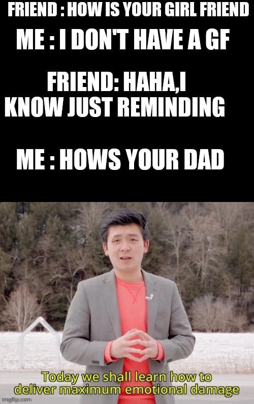 maximum emotional damage | FRIEND : HOW IS YOUR GIRL FRIEND; ME : I DON'T HAVE A GF; FRIEND: HAHA,I KNOW JUST REMINDING; ME : HOWS YOUR DAD | image tagged in maximum emotional damage | made w/ Imgflip meme maker