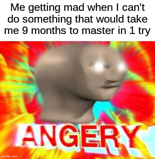 im impatient | Me getting mad when I can't do something that would take me 9 months to master in 1 try | image tagged in surreal angery | made w/ Imgflip meme maker