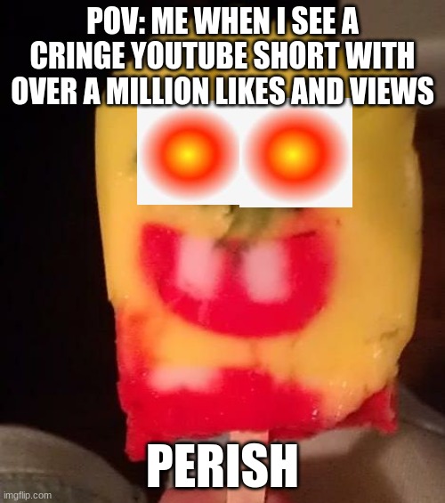 Cursed Spongebob Popsicle | POV: ME WHEN I SEE A CRINGE YOUTUBE SHORT WITH OVER A MILLION LIKES AND VIEWS; PERISH | image tagged in cursed spongebob popsicle | made w/ Imgflip meme maker