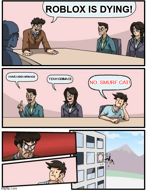 Boardroom Meeting Suggestion Meme | ROBLOX IS DYING! I HAVE A IDEA GRIMACE; YEAH GRIMACE; NO. SMURF CAT! | image tagged in memes,boardroom meeting suggestion | made w/ Imgflip meme maker