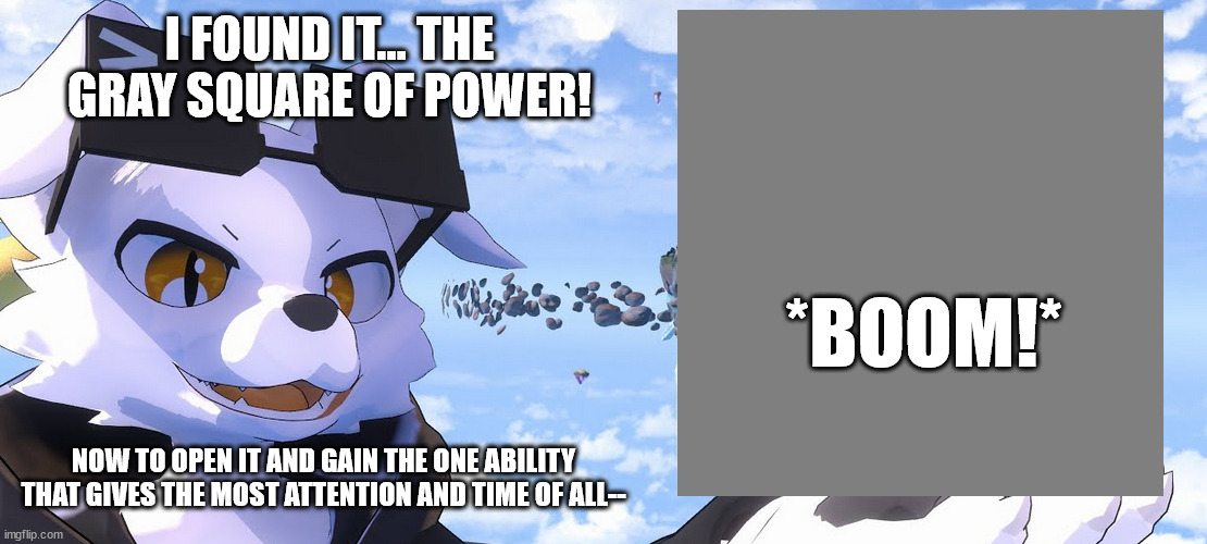 Well, at least they found it | I FOUND IT... THE GRAY SQUARE OF POWER! *BOOM!*; NOW TO OPEN IT AND GAIN THE ONE ABILITY THAT GIVES THE MOST ATTENTION AND TIME OF ALL-- | image tagged in tahvo explores | made w/ Imgflip meme maker