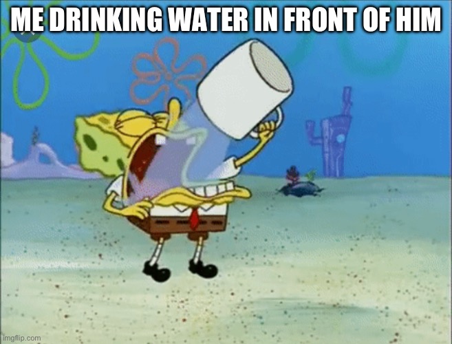 Spongebob drinking water | ME DRINKING WATER IN FRONT OF HIM | image tagged in spongebob drinking water | made w/ Imgflip meme maker