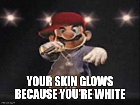 Gangsta Mario | YOUR SKIN GLOWS BECAUSE YOU'RE WHITE | image tagged in gangsta mario | made w/ Imgflip meme maker