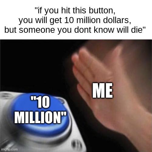 10 million dollars for the win $$$$ | "if you hit this button, you will get 10 million dollars, but someone you dont know will die"; ME; "10 MILLION" | image tagged in memes,blank nut button,funny,money,10m,stop reading the tags | made w/ Imgflip meme maker
