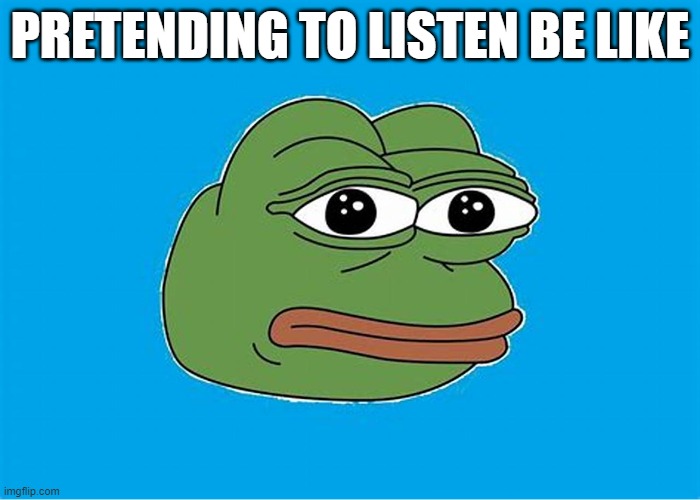 attention meeme | PRETENDING TO LISTEN BE LIKE | image tagged in pay attention | made w/ Imgflip meme maker