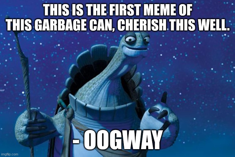 the first meme | THIS IS THE FIRST MEME OF THIS GARBAGE CAN, CHERISH THIS WELL. - OOGWAY | image tagged in master oogway | made w/ Imgflip meme maker
