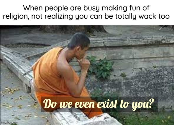 :'( | When people are busy making fun of religion, not realizing you can be totally wack too; Do we even exist to you? | image tagged in religion,funny,buddhism | made w/ Imgflip meme maker