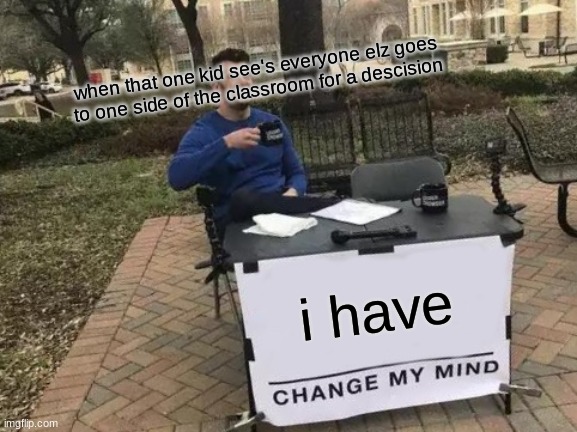 Change My Mind | when that one kid see's everyone elz goes to one side of the classroom for a descision; i have | image tagged in memes,change my mind | made w/ Imgflip meme maker