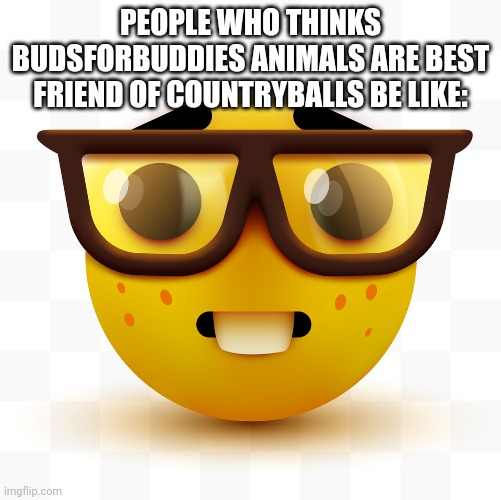 Budsforbuddies animals are enemy of countryballs | PEOPLE WHO THINKS BUDSFORBUDDIES ANIMALS ARE BEST FRIEND OF COUNTRYBALLS BE LIKE: | image tagged in nerd emoji,budsforbuddies,animals,countryballs,polandball,enemy | made w/ Imgflip meme maker