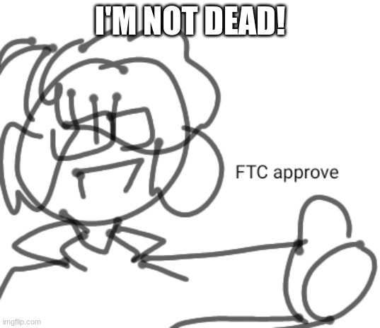 it's just school | I'M NOT DEAD! | image tagged in ftc approve | made w/ Imgflip meme maker