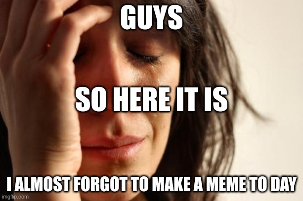 oh no | GUYS; SO HERE IT IS; I ALMOST FORGOT TO MAKE A MEME TO DAY | image tagged in memes,first world problems | made w/ Imgflip meme maker