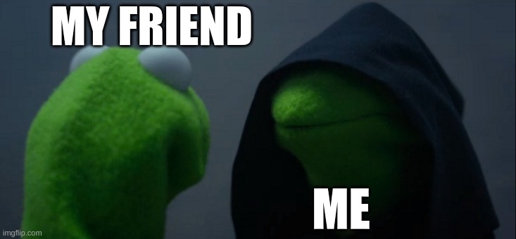 Evil Kermit | MY FRIEND; ME | image tagged in memes,evil kermit | made w/ Imgflip meme maker