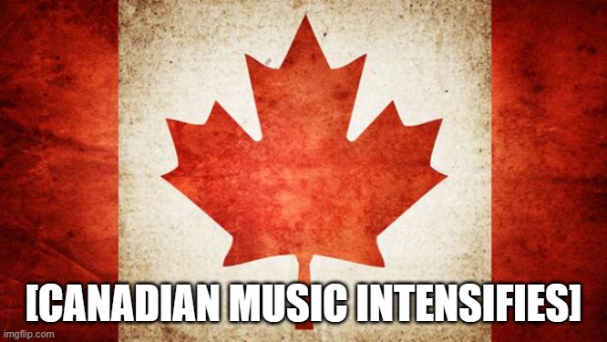 Canada | [CANADIAN MUSIC INTENSIFIES] | image tagged in canada | made w/ Imgflip meme maker