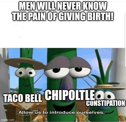 we don't huh?(I am boy,NOT identify as a woman,NOT nonbionary,BOY! | MEN WILL NEVER KNOW THE PAIN OF GIVING BIRTH! CHIPOLTLE; CONSTIPATION; TACO BELL | image tagged in allow us to introduce ourselves | made w/ Imgflip meme maker