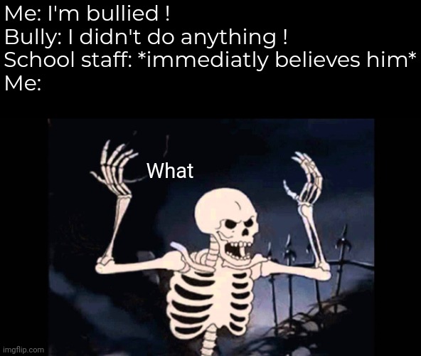 Daily Spooky Meme #5 | Me: I'm bullied !
Bully: I didn't do anything !
School staff: *immediatly believes him*
Me:; What | image tagged in spooky skeleton,school | made w/ Imgflip meme maker