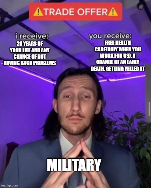i receive you receive | FREE HEALTH CARE(ONLY WHEN YOU WORK FOR US), A CHANCE OF AN EARLY DEATH, GETTING YELLED AT; 20 YEARS OF YOUR LIFE AND ANY CHANCE OF NOT HAVING BACK PROBLEMS; MILITARY | image tagged in i receive you receive | made w/ Imgflip meme maker