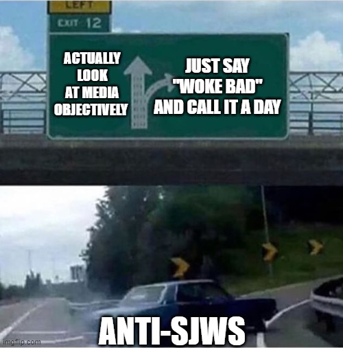 Anti-SJWs in a nutshell | ACTUALLY LOOK AT MEDIA OBJECTIVELY; JUST SAY "WOKE BAD" AND CALL IT A DAY; ANTI-SJWS | image tagged in car turning | made w/ Imgflip meme maker