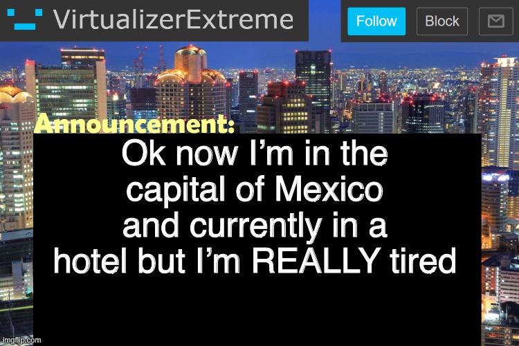 And I don’t even have a room so I don’t have a bed yet | Ok now I’m in the capital of Mexico and currently in a hotel but I’m REALLY tired | image tagged in virtualizerextreme updated announcement | made w/ Imgflip meme maker