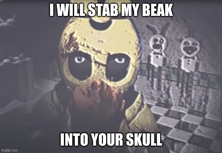 Withered Chica staring | I WILL STAB MY BEAK INTO YOUR SKULL | image tagged in withered chica staring | made w/ Imgflip meme maker