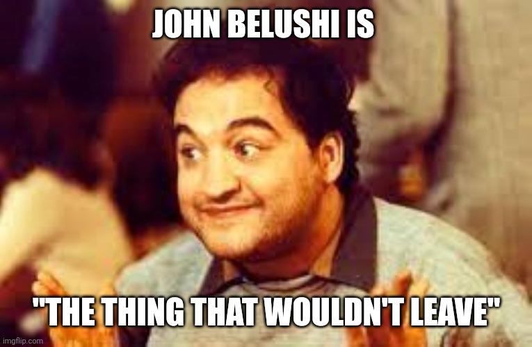 John Belushi | JOHN BELUSHI IS "THE THING THAT WOULDN'T LEAVE" | image tagged in john belushi | made w/ Imgflip meme maker