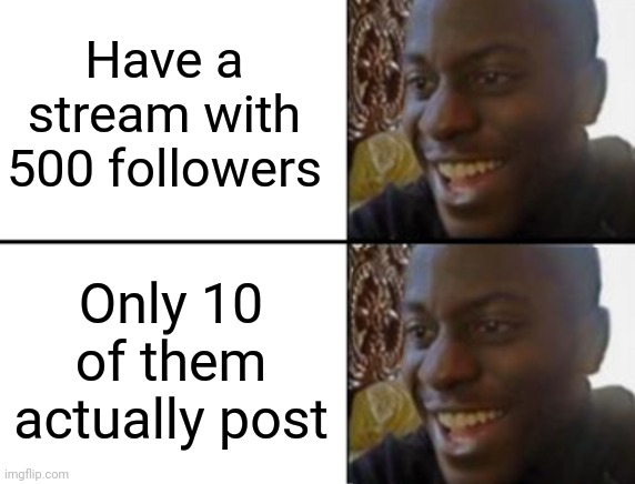 I don't have to keep track of too many usernames | Have a stream with 500 followers; Only 10 of them actually post | image tagged in oh yeah oh no | made w/ Imgflip meme maker