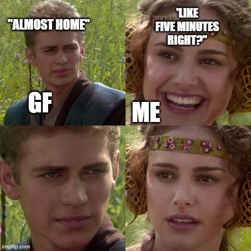 Anakin Padme 4 Panel | 'LIKE FIVE MINUTES RIGHT?"; "ALMOST HOME"; GF; ME | image tagged in anakin padme 4 panel | made w/ Imgflip meme maker