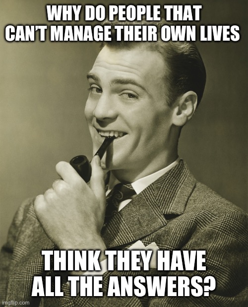 No I’m not listening to your woke nonsense | WHY DO PEOPLE THAT CAN’T MANAGE THEIR OWN LIVES; THINK THEY HAVE ALL THE ANSWERS? | image tagged in smug,libtards | made w/ Imgflip meme maker