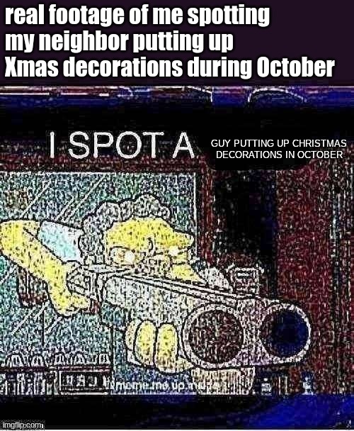 I spot a X | real footage of me spotting my neighbor putting up Xmas decorations during October GUY PUTTING UP CHRISTMAS DECORATIONS IN OCTOBER | image tagged in i spot a x | made w/ Imgflip meme maker