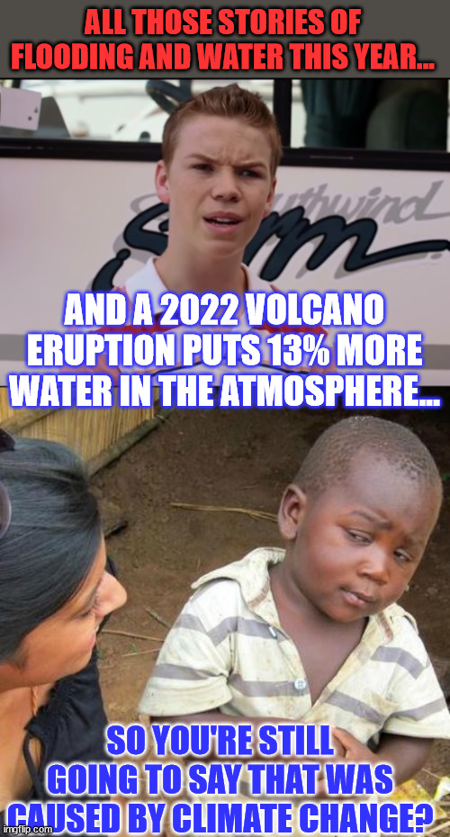 Climate change lies are getting even more ridiculous... | ALL THOSE STORIES OF FLOODING AND WATER THIS YEAR... AND A 2022 VOLCANO ERUPTION PUTS 13% MORE WATER IN THE ATMOSPHERE... SO YOU'RE STILL GO | image tagged in you guys are getting paid,memes,third world skeptical kid,climate change,hoax | made w/ Imgflip meme maker